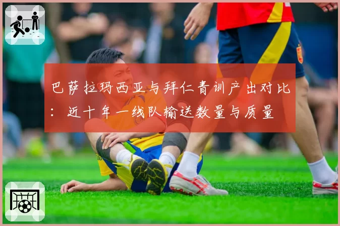 巴萨拉玛西亚与拜仁青训产出对比:近十年一线队输送数量与质量