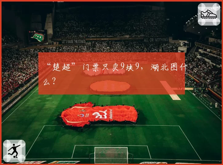 “楚超”门票只卖9块9，湖北图什么？