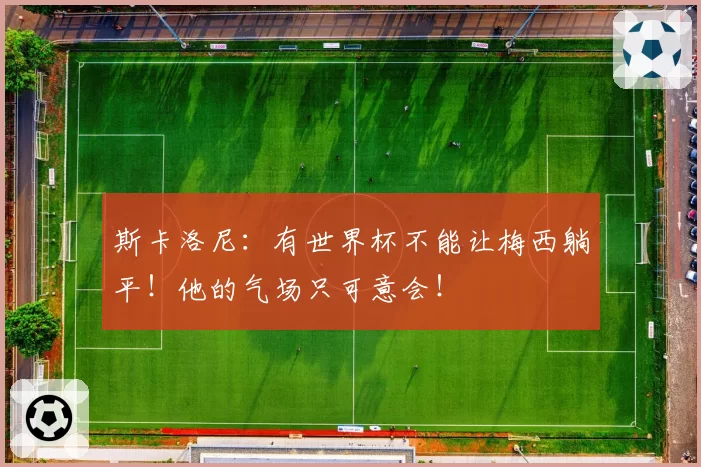 斯卡洛尼：有世界杯不能让梅西躺平！他的气场只可意会！