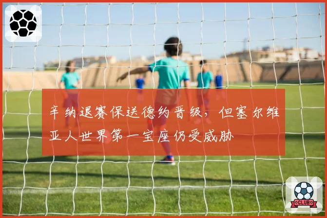 辛纳退赛保送德约晋级，但塞尔维亚人世界第一宝座仍受威胁