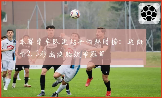 本赛季车队进站平均耗时榜：迈凯伦2.3秒成换胎效率冠军