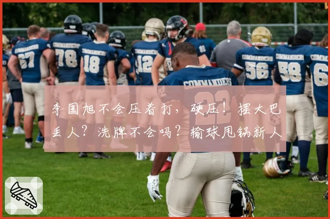 李国旭不会压着打，硬压！摆大巴丢人？洗牌不会吗？输球甩锅新人
