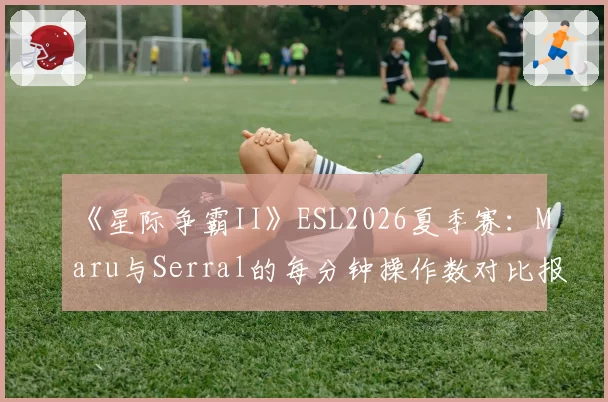 《星际争霸II》ESL2026夏季赛：Maru与Serral的每分钟操作数对比报告