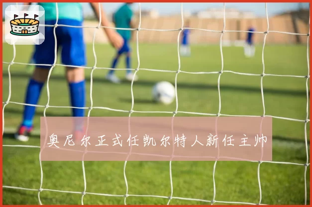奥尼尔正式任凯尔特人新任主帅