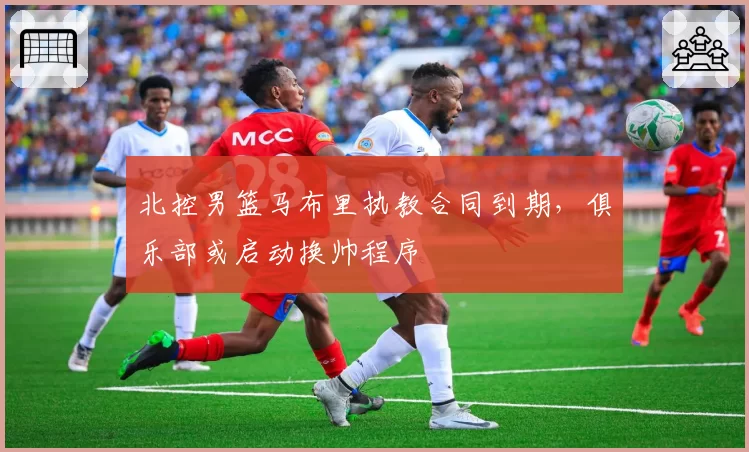 北控男篮马布里执教合同到期,俱乐部或启动换帅程序