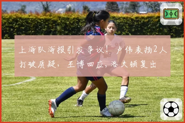 上海队海报引发争议！卢伟表扬2人打破质疑，王博回应,洛夫顿复出