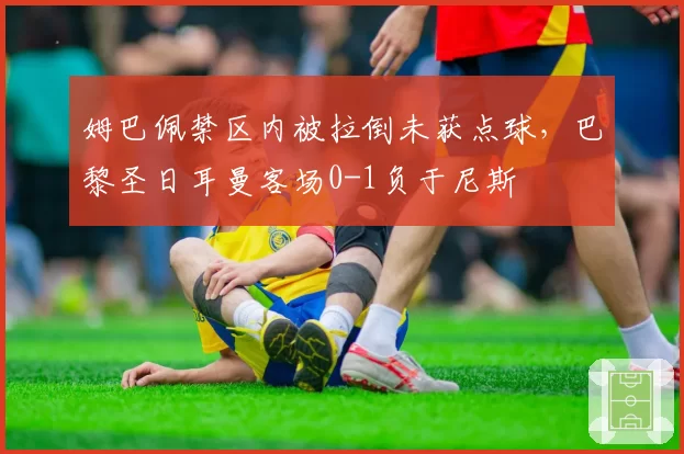 姆巴佩禁区内被拉倒未获点球，巴黎圣日耳曼客场0-1负于尼斯