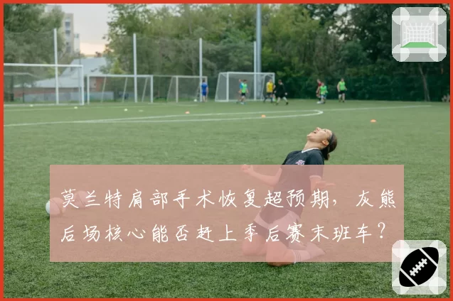 莫兰特肩部手术恢复超预期,灰熊后场核心能否赶上季后赛末班车?