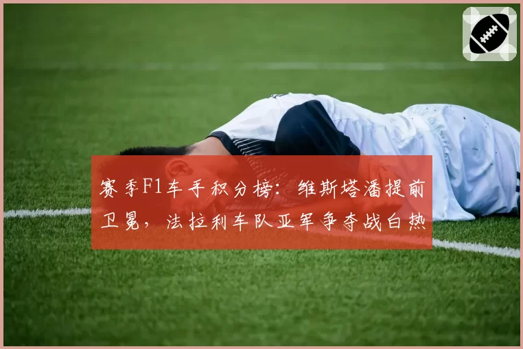 赛季F1车手积分榜：维斯塔潘提前卫冕，法拉利车队亚军争夺战白热化