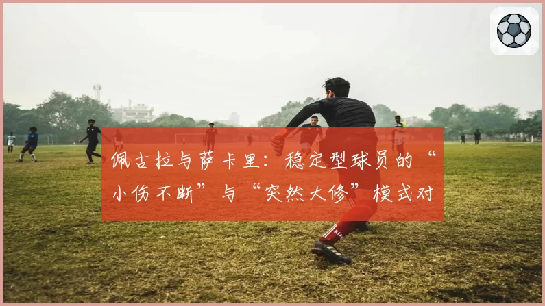 佩古拉与萨卡里：稳定型球员的“小伤不断”与“突然大修”模式对比