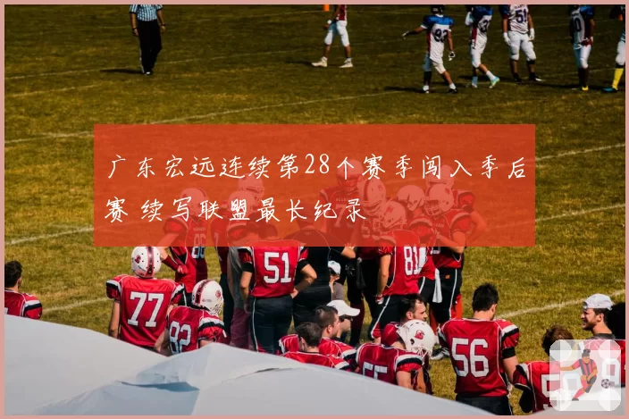 广东宏远连续第28个赛季闯入季后赛 续写联盟最长纪录