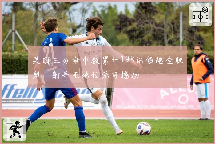 吴前三分命中数累计198记领跑全联盟,射手王地位无可撼动