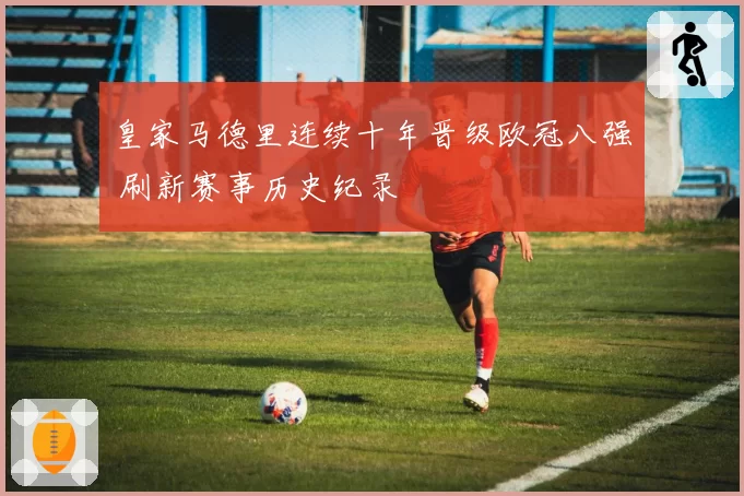 皇家马德里连续十年晋级欧冠八强 刷新赛事历史纪录