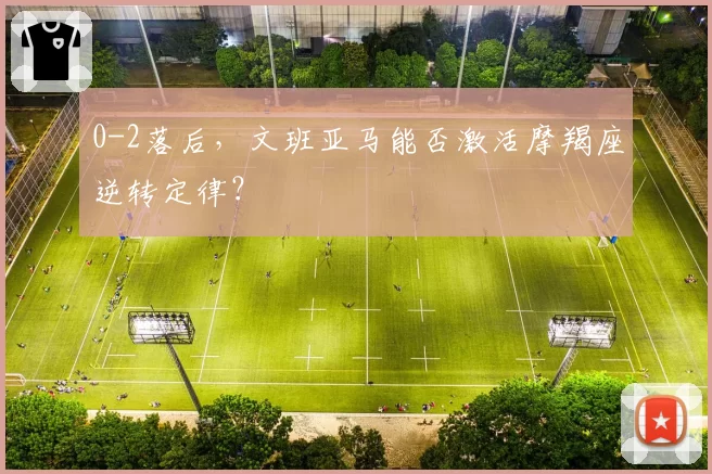 0-2落后,文班亚马能否激活摩羯座逆转定律?