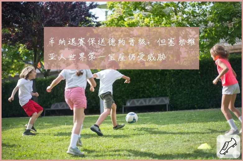 辛纳退赛保送德约晋级，但塞尔维亚人世界第一宝座仍受威胁