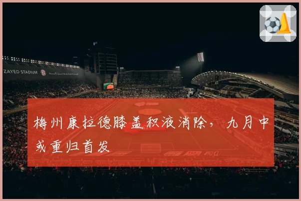 梅州康拉德膝盖积液消除,九月中或重归首发