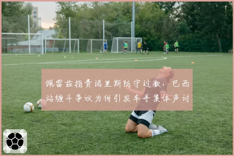 佩雷兹指责诺里斯防守过激,巴西站缠斗争议为何引发车手集体声讨?