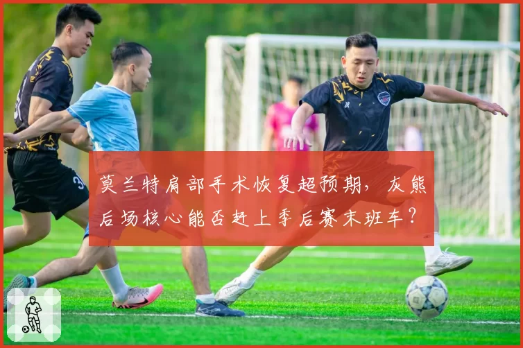 莫兰特肩部手术恢复超预期,灰熊后场核心能否赶上季后赛末班车?