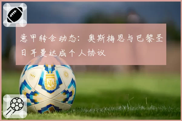 意甲转会动态:奥斯梅恩与巴黎圣日耳曼达成个人协议