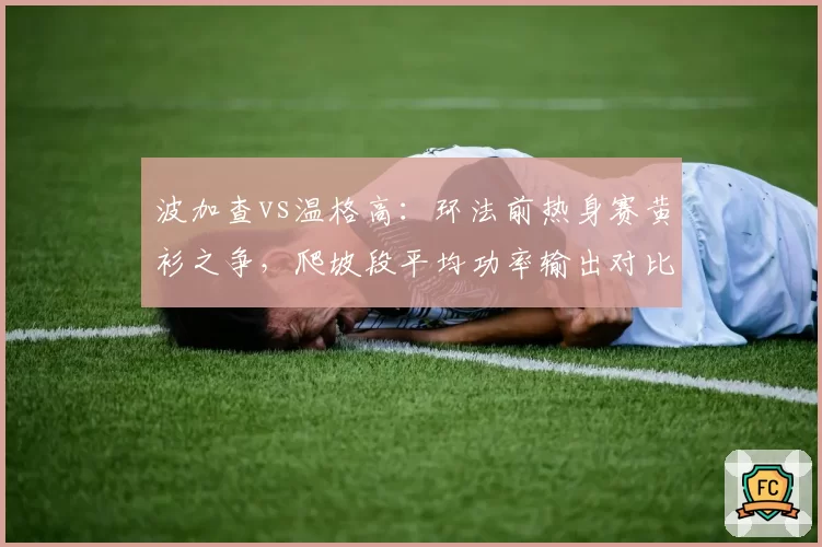 波加查vs温格高:环法前热身赛黄衫之争,爬坡段平均功率输出对比成焦点