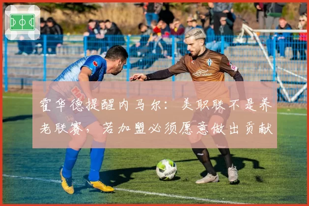 霍华德提醒内马尔：美职联不是养老联赛，若加盟必须愿意做出贡献