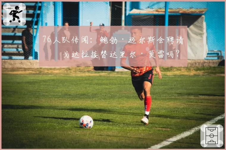 76人队传闻：鲍勃·迈尔斯会聘请伊戈达拉接替达里尔·莫雷吗？