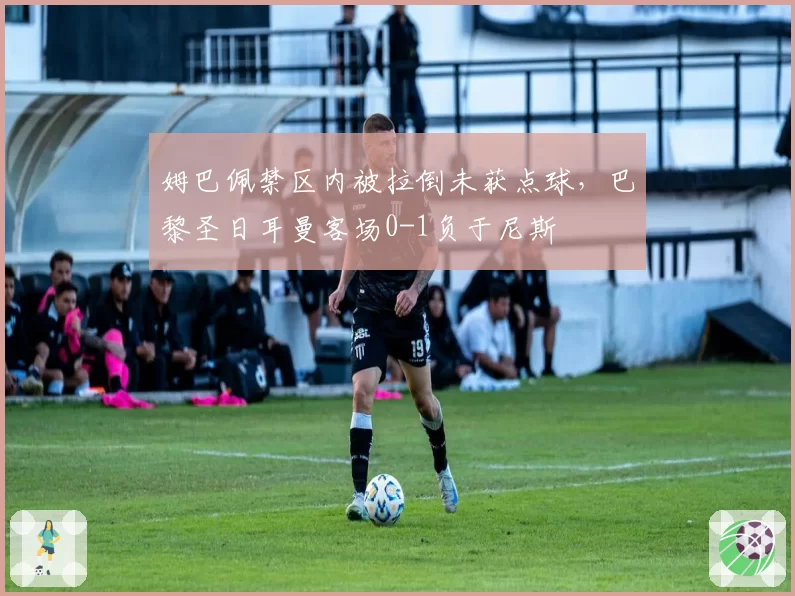 姆巴佩禁区内被拉倒未获点球，巴黎圣日耳曼客场0-1负于尼斯