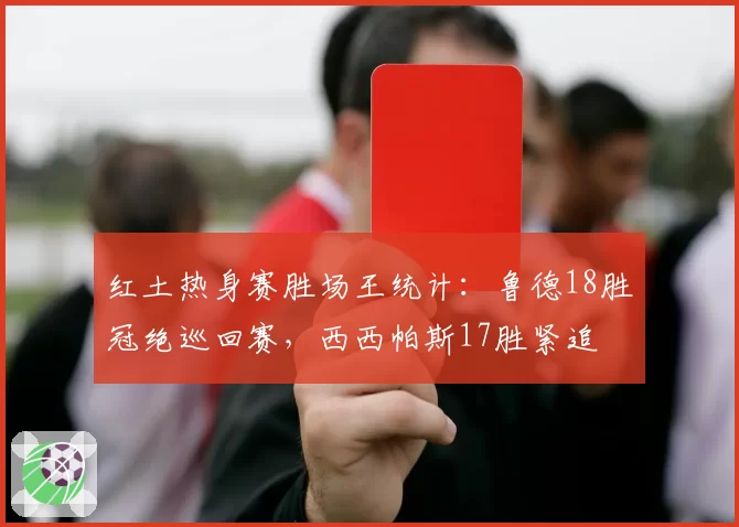 红土热身赛胜场王统计：鲁德18胜冠绝巡回赛，西西帕斯17胜紧追