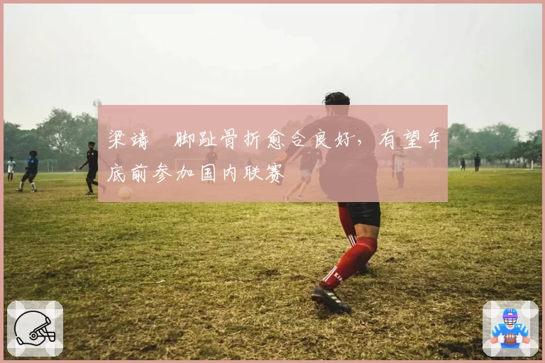梁靖崑脚趾骨折愈合良好,有望年底前参加国内联赛