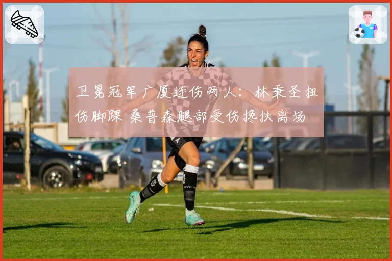 卫冕冠军广厦连伤两人:林秉圣扭伤脚踝 桑普森腿部受伤搀扶离场