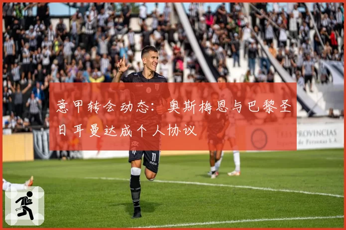 意甲转会动态:奥斯梅恩与巴黎圣日耳曼达成个人协议