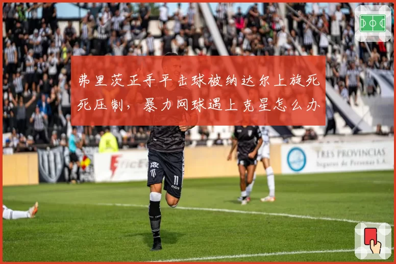 弗里茨正手平击球被纳达尔上旋死死压制,暴力网球遇上克星怎么办?